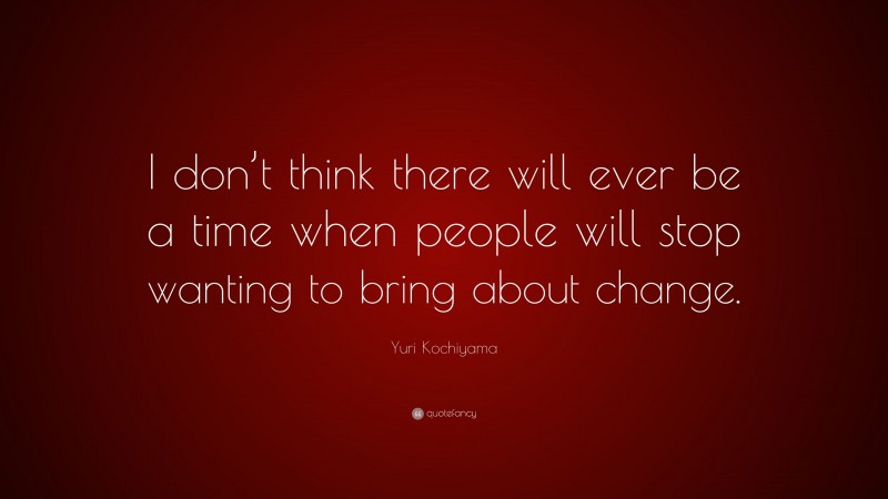 Yuri Kochiyama Quote: “I don’t think there will ever be a time when people will stop wanting to bring about change.”