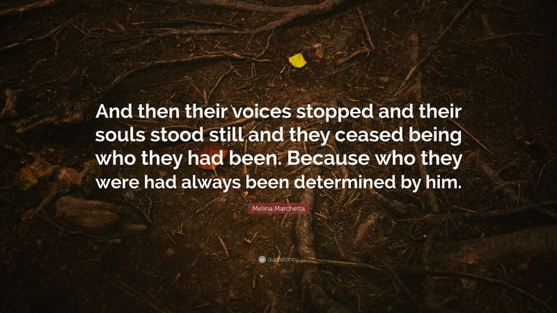 Melina Marchetta Quote: “And then their voices stopped and their souls stood still and they ceased being who they had been. Because who they were had always been determined by him.”