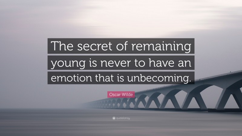 Oscar Wilde Quote: “The secret of remaining young is never to have an emotion that is unbecoming.”
