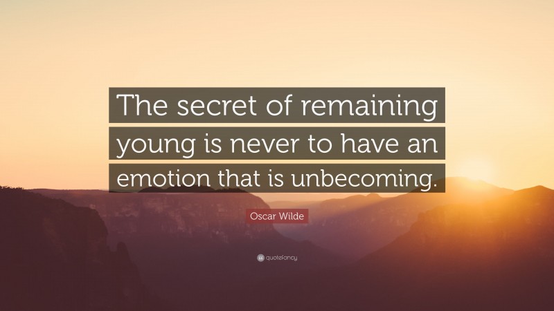 Oscar Wilde Quote: “The secret of remaining young is never to have an emotion that is unbecoming.”