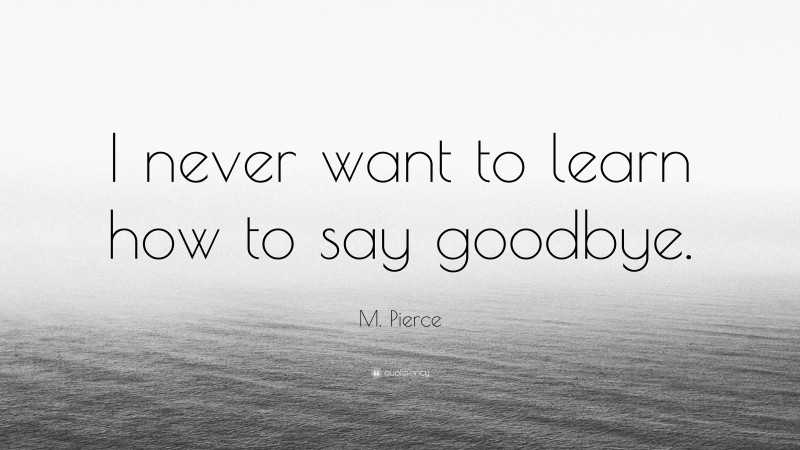 M. Pierce Quote: “I never want to learn how to say goodbye.”