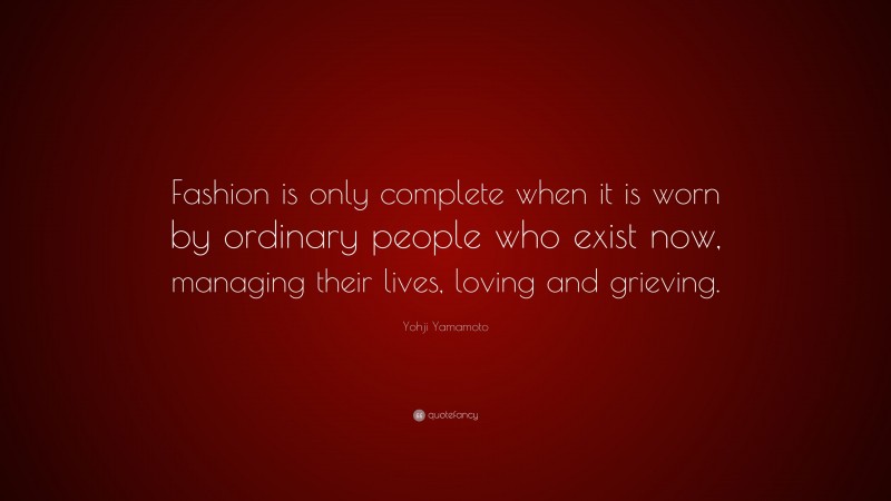 Yohji Yamamoto Quote: “Fashion is only complete when it is worn by ordinary people who exist now, managing their lives, loving and grieving.”