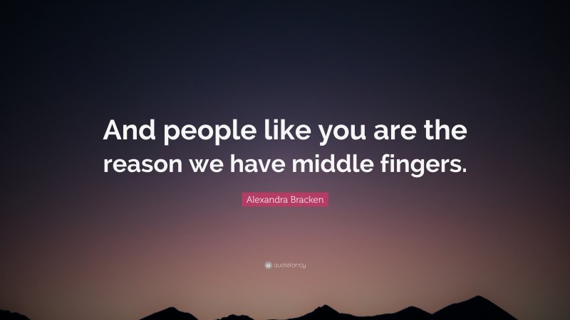 Alexandra Bracken Quote: “And people like you are the reason we have middle fingers.”