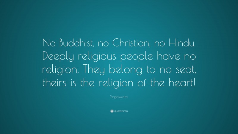 Yogaswami Quote: “No Buddhist, no Christian, no Hindu. Deeply religious people have no religion. They belong to no seat, theirs is the religion of the heart!”