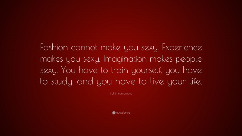Yohji Yamamoto Quote: “Fashion cannot make you sexy. Experience makes you sexy. Imagination makes people sexy. You have to train yourself, you have to study, and you have to live your life.”