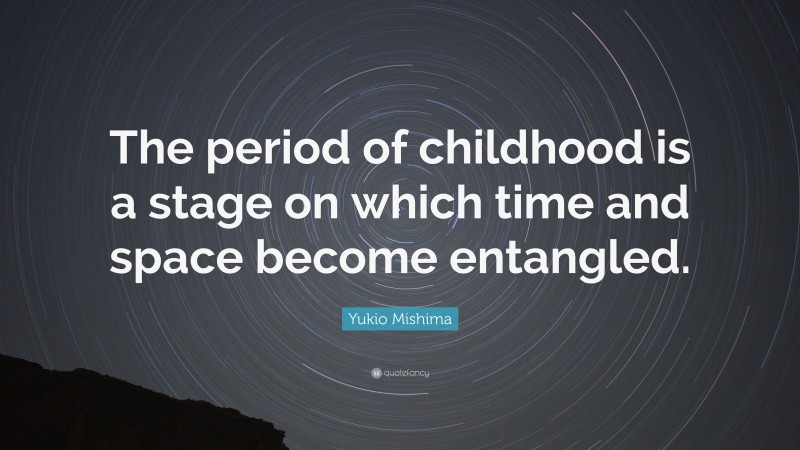 Yukio Mishima Quote: “The period of childhood is a stage on which time and space become entangled.”