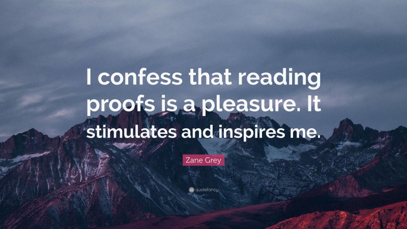 Zane Grey Quote: “I confess that reading proofs is a pleasure. It stimulates and inspires me.”
