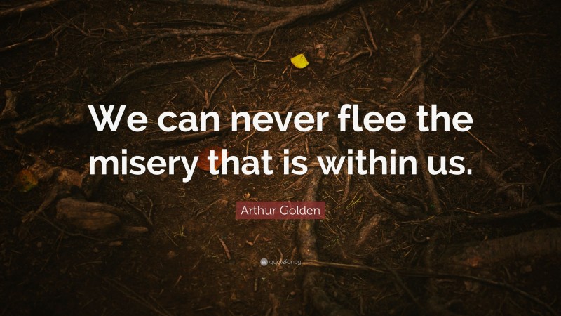 Arthur Golden Quote: “We can never flee the misery that is within us.”