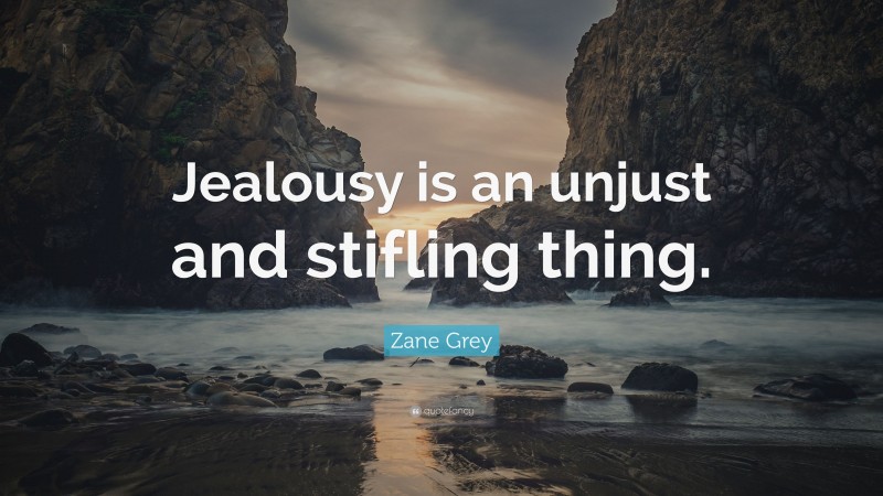 Zane Grey Quote: “Jealousy is an unjust and stifling thing.”