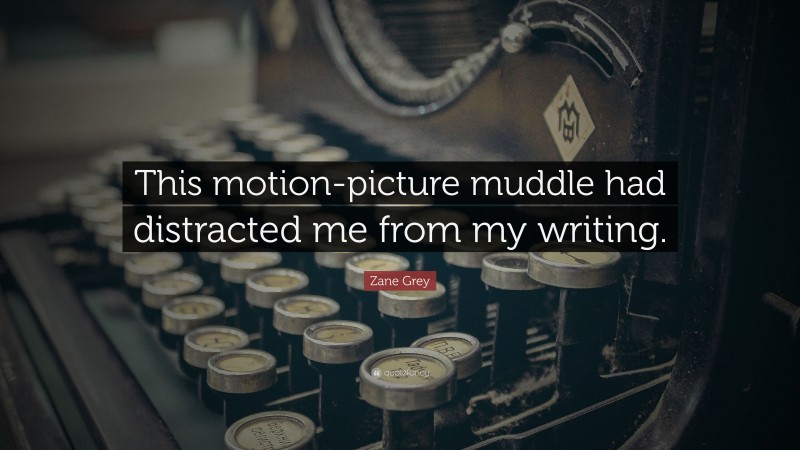 Zane Grey Quote: “This motion-picture muddle had distracted me from my writing.”
