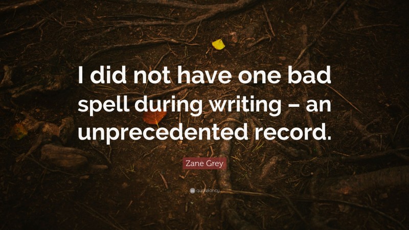 Zane Grey Quote: “I did not have one bad spell during writing – an unprecedented record.”