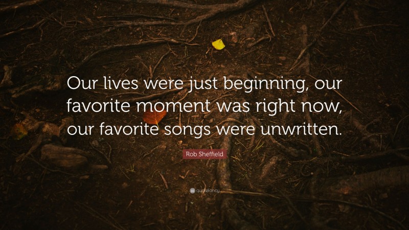 Rob Sheffield Quote: “Our lives were just beginning, our favorite moment was right now, our favorite songs were unwritten.”