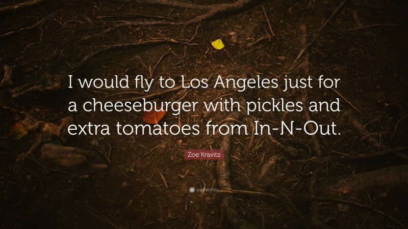 Zoe Kravitz Quote: “I would fly to Los Angeles just for a cheeseburger with pickles and extra tomatoes from In-N-Out.”