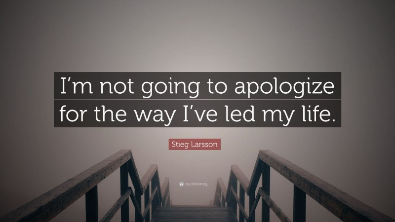 Stieg Larsson Quote: “I’m not going to apologize for the way I’ve led my life.”