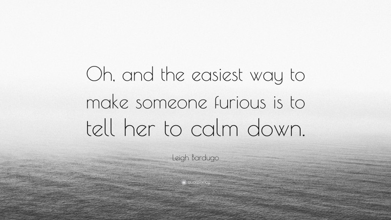 Leigh Bardugo Quote: “Oh, and the easiest way to make someone furious is to tell her to calm down.”