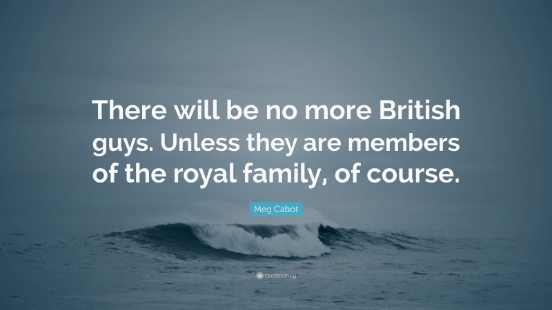 Meg Cabot Quote: “There will be no more British guys. Unless they are members of the royal family, of course.”