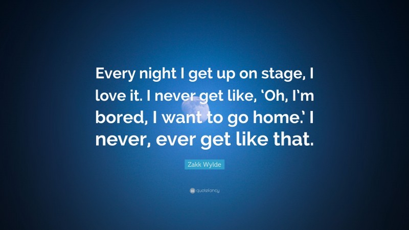 Zakk Wylde Quote: “Every night I get up on stage, I love it. I never get like, ‘Oh, I’m bored, I want to go home.’ I never, ever get like that.”