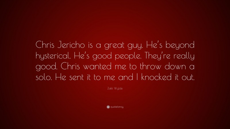 Zakk Wylde Quote: “Chris Jericho is a great guy. He’s beyond hysterical. He’s good people. They’re really good. Chris wanted me to throw down a solo. He sent it to me and I knocked it out.”