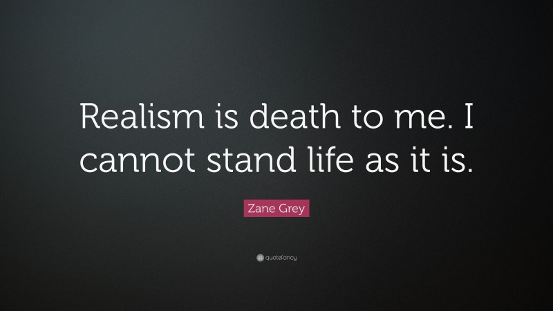 Zane Grey Quote: “Realism is death to me. I cannot stand life as it is.”