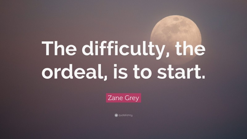 Zane Grey Quote: “The difficulty, the ordeal, is to start.”