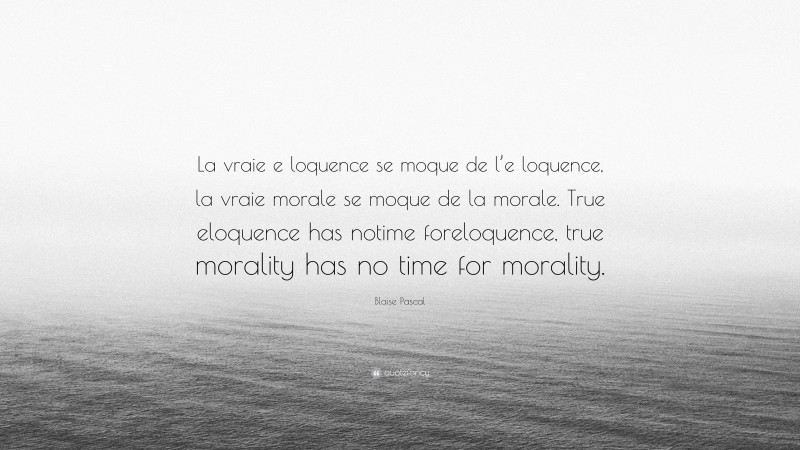 Blaise Pascal Quote: “La vraie e loquence se moque de l’e loquence, la vraie morale se moque de la morale. True eloquence has notime foreloquence, true morality has no time for morality.”