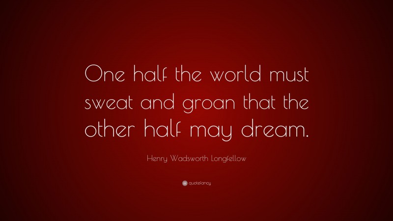 Henry Wadsworth Longfellow Quote: “One half the world must sweat and groan that the other half may dream.”