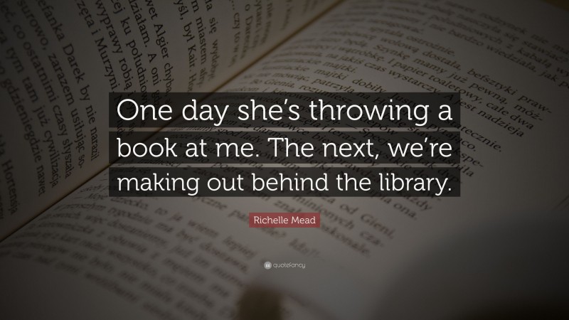 Richelle Mead Quote: “One day she’s throwing a book at me. The next, we’re making out behind the library.”