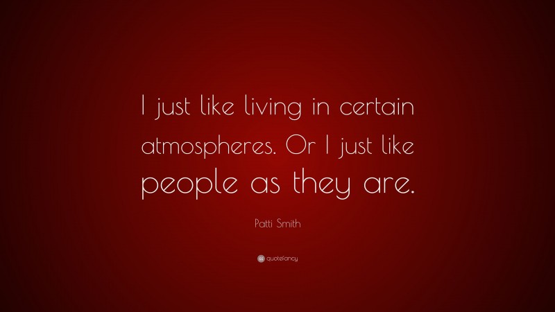 Patti Smith Quote: “I just like living in certain atmospheres. Or I just like people as they are.”