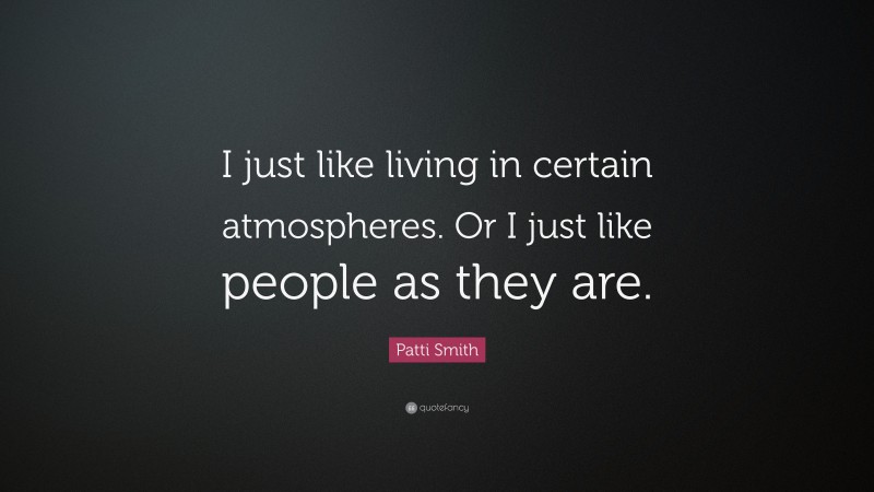 Patti Smith Quote: “I just like living in certain atmospheres. Or I just like people as they are.”