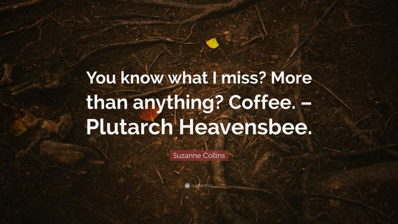 Suzanne Collins Quote: “You know what I miss? More than anything? Coffee. – Plutarch Heavensbee.”
