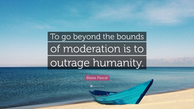 Blaise Pascal Quote: “To go beyond the bounds of moderation is to outrage humanity.”
