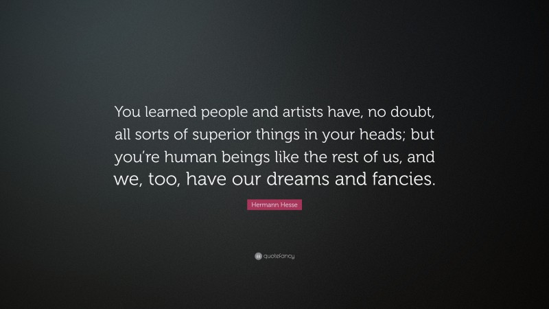 Hermann Hesse Quote: “You learned people and artists have, no doubt, all sorts of superior things in your heads; but you’re human beings like the rest of us, and we, too, have our dreams and fancies.”