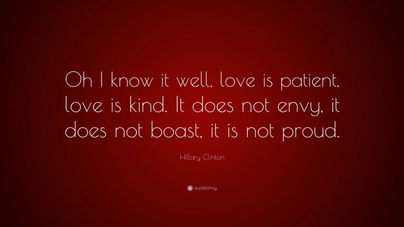 Hillary Clinton Quote: “Oh I know it well, love is patient, love is kind. It does not envy, it does not boast, it is not proud.”