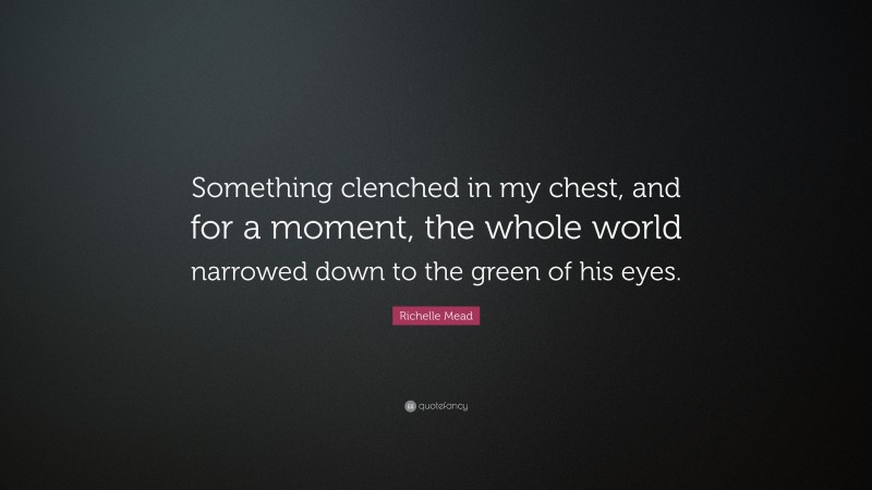 Richelle Mead Quote: “Something clenched in my chest, and for a moment, the whole world narrowed down to the green of his eyes.”