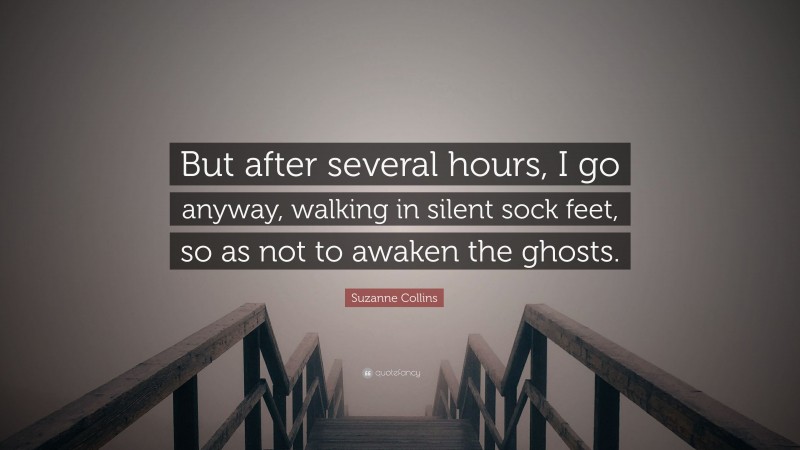 Suzanne Collins Quote: “But after several hours, I go anyway, walking in silent sock feet, so as not to awaken the ghosts.”