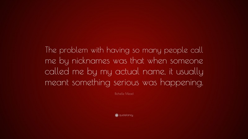 Richelle Mead Quote: “The problem with having so many people call me by nicknames was that when someone called me by my actual name, it usually meant something serious was happening.”