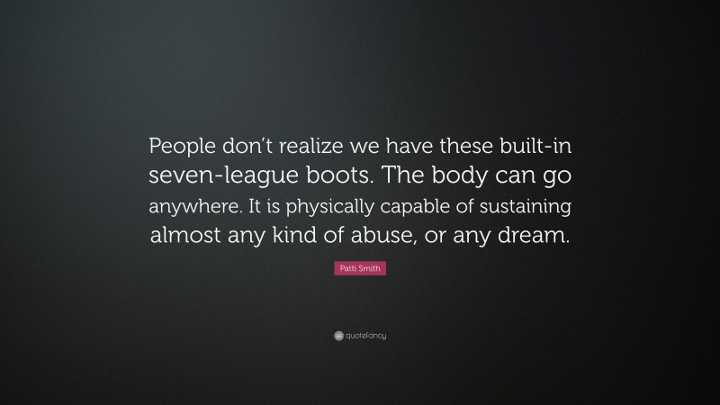 Patti Smith Quote: “People don’t realize we have these built-in seven-league boots. The body can go anywhere. It is physically capable of sustaining almost any kind of abuse, or any dream.”