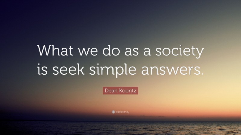 Dean Koontz Quote: “What we do as a society is seek simple answers.”
