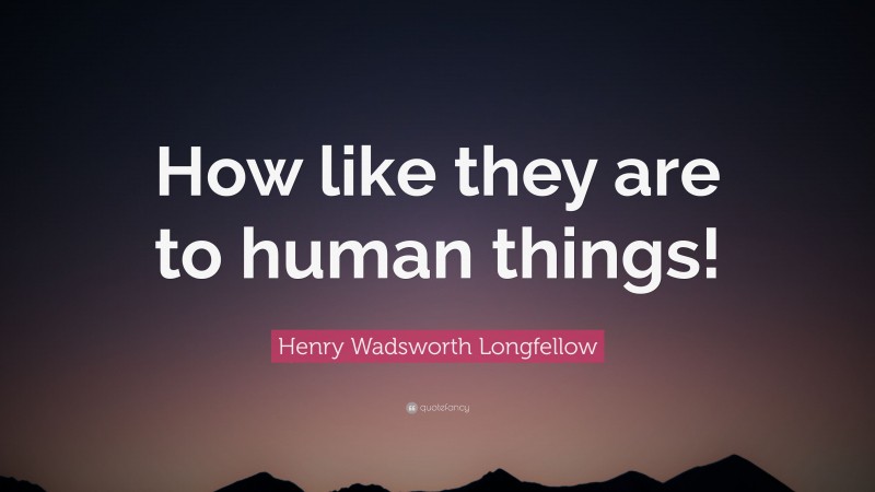 Henry Wadsworth Longfellow Quote: “How like they are to human things!”