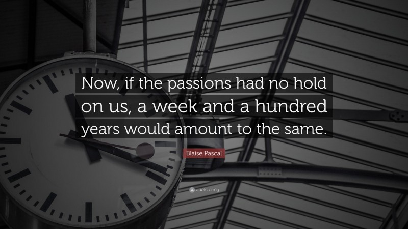 Blaise Pascal Quote: “Now, if the passions had no hold on us, a week and a hundred years would amount to the same.”