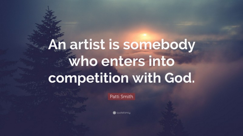 Patti Smith Quote: “An artist is somebody who enters into competition with God.”