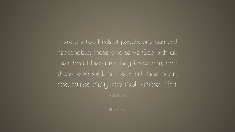 Blaise Pascal Quote: “There are two kinds of people one can call reasonable: those who serve God with all their heart because they know him, and those who seek him with all their heart because they do not know him.”