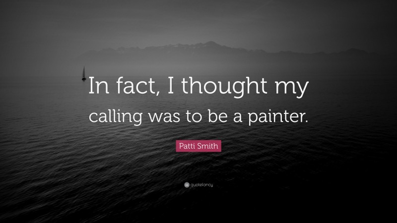 Patti Smith Quote: “In fact, I thought my calling was to be a painter.”
