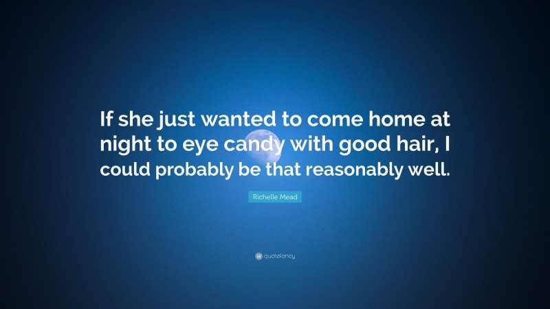 Richelle Mead Quote: “If she just wanted to come home at night to eye candy with good hair, I could probably be that reasonably well.”