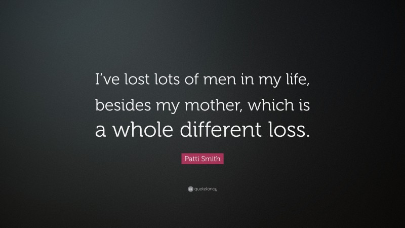 Patti Smith Quote: “I’ve lost lots of men in my life, besides my mother, which is a whole different loss.”