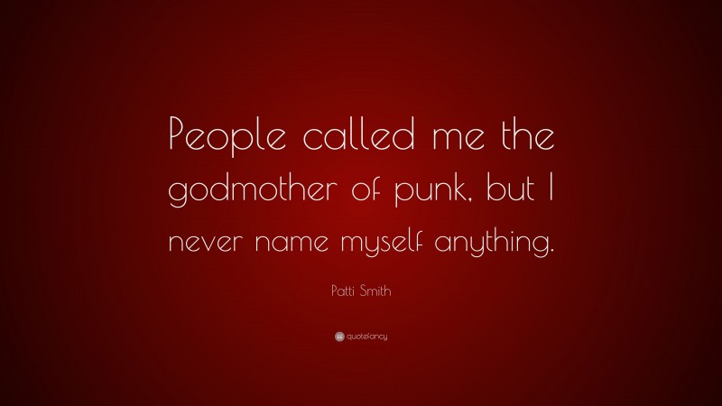 Patti Smith Quote: “People called me the godmother of punk, but I never name myself anything.”