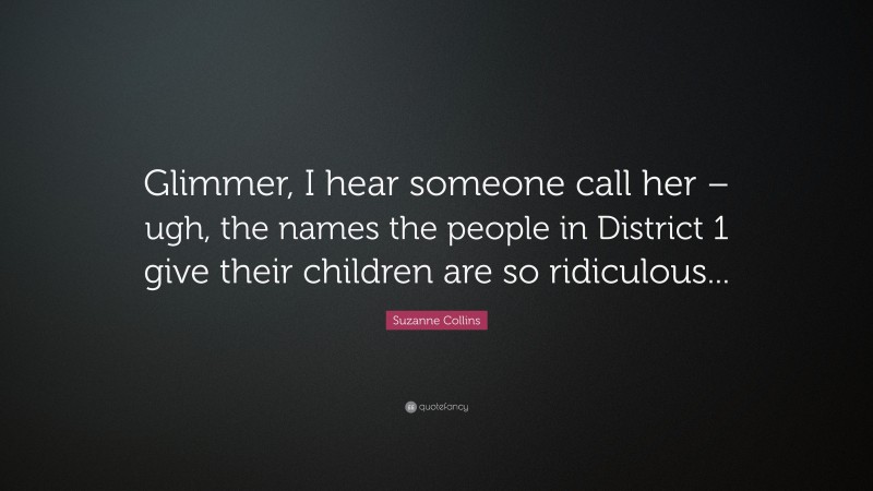 Suzanne Collins Quote: “Glimmer, I hear someone call her – ugh, the names the people in District 1 give their children are so ridiculous...”