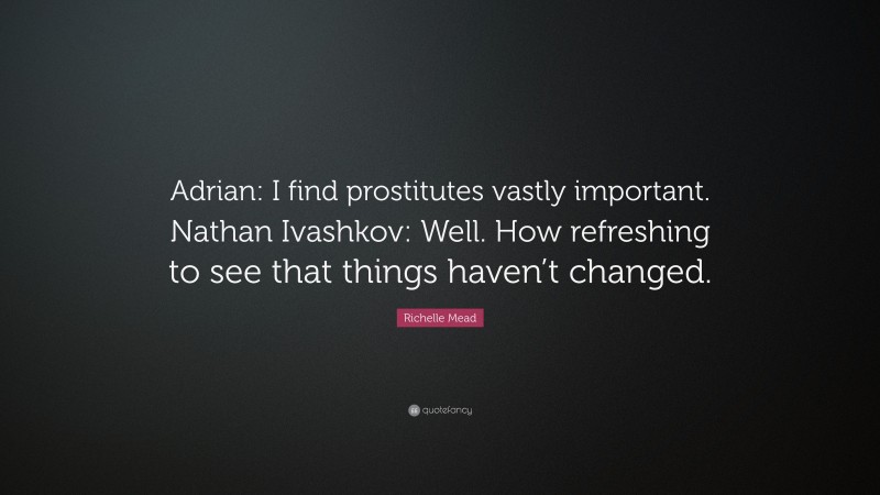 Richelle Mead Quote: “Adrian: I find prostitutes vastly important. Nathan Ivashkov: Well. How refreshing to see that things haven’t changed.”