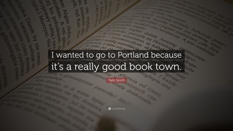 Patti Smith Quote: “I wanted to go to Portland because it’s a really good book town.”