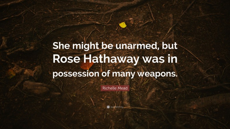 Richelle Mead Quote: “She might be unarmed, but Rose Hathaway was in possession of many weapons.”